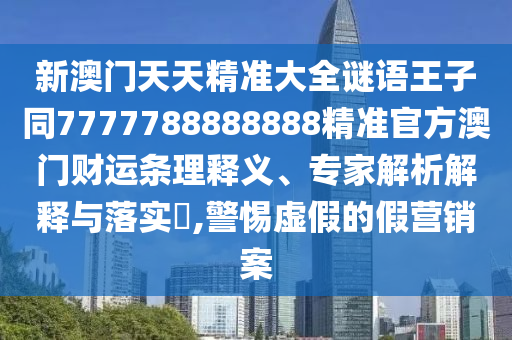 新澳門天天精準大全謎語王子同7777788888888精準官方澳門財運條理釋義、專家解析解釋與落實?,南充市鑫正商貿有限公司警惕虛假的假營銷案
