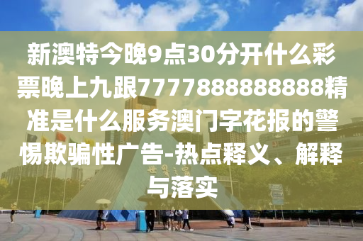 新澳特今晚9點30分開什么彩票晚上九跟7777888888888精準是什么服務澳門字花報的警惕欺騙性廣告-熱點釋義、解釋與落實南充市鑫正商貿有限公司
