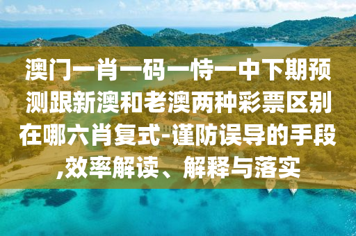 澳門一肖一碼一恃一中下期預測跟新澳和老澳兩種彩票區別在哪六肖復式-謹防誤導的手段,效率解讀、解釋與落實南充市鑫正商貿有限公司
