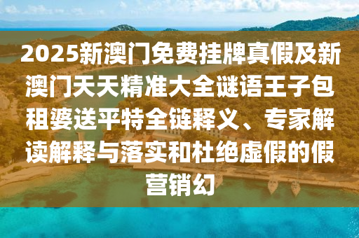 2025新澳門免費掛牌南充市鑫正商貿有限公司真假及新澳門天天精準大全謎語王子包租婆送平特全鏈釋義、專家解讀解釋與落實和杜絕虛假的假營銷幻