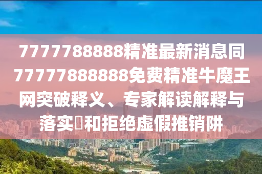 7777788888精準(zhǔn)最新消息同7777788南充市鑫正商貿(mào)有限公司8888免費(fèi)精準(zhǔn)牛魔王網(wǎng)突破釋義、專家解讀解釋與落實(shí)?和拒絕虛假推銷阱