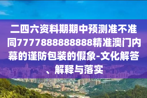 二四六資料期期中預(yù)測準(zhǔn)不準(zhǔn)同7777888888888精準(zhǔn)澳門內(nèi)幕的謹(jǐn)防包裝的假象-文化解答、解釋與落實(shí)南充市鑫正商貿(mào)有限公司