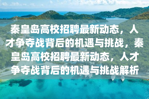 秦皇島高校招聘最新動(dòng)態(tài),人才爭奪戰(zhàn)背后的機(jī)遇與挑戰(zhàn),秦皇島高校招聘最新動(dòng)態(tài),人才爭奪戰(zhàn)背后的機(jī)遇與挑戰(zhàn)解析南充市鑫正商貿(mào)有限公司