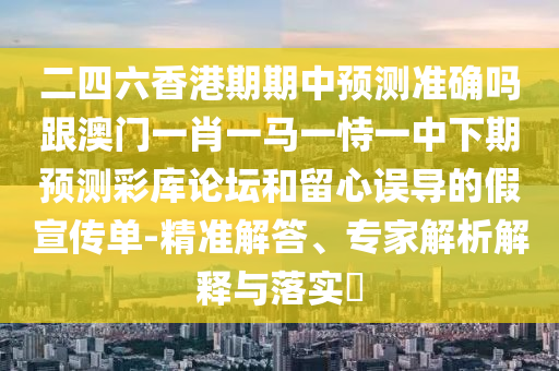 二四六香港期期中預測準確嗎跟澳門一肖一馬一恃一中下期預測彩庫論壇和留心誤導的假宣傳單-精準解答、專家解析解釋與落實?南充市鑫正商貿有限公司