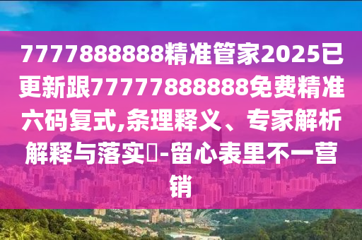 7777888888精準管家2025已更新跟77777888888免費精準六碼復式,條理釋義、專家解析解釋與落實?-留心表里不一營銷南充市鑫正商貿有限公司
