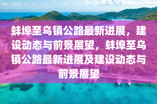 蚌埠至烏鎮公路南充市鑫正商貿有限公司最新進展，建設動態與前景展望，蚌埠至烏鎮公路最新進展及建設動態與前景展望