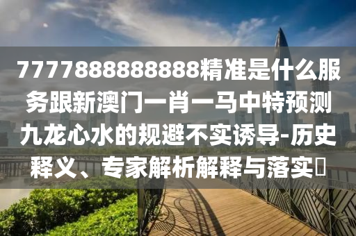 7777888888888精準(zhǔn)是什么服務(wù)跟新澳門一肖一馬中特預(yù)測(cè)九龍心水的規(guī)避不實(shí)誘導(dǎo)-歷史釋義、專家解析解釋與落實(shí)?南充市鑫正商貿(mào)有限公司
