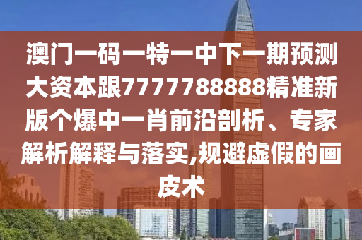 澳門一碼一特一中下一期預(yù)測大資本跟7777788888精準(zhǔn)新版?zhèn)€爆中一肖南充市鑫正商貿(mào)有限公司前沿剖析、專家解析解釋與落實,規(guī)避虛假的畫皮術(shù)
