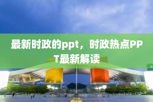 最新時政的ppt,時政熱點PPT最新解讀南充市鑫正商貿有限公司