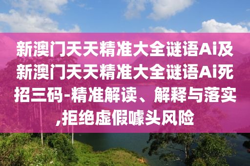新澳門天天精準大全謎語Ai及新澳門天天精準大全謎語Ai死招三碼-精準解讀、解釋與落實,拒絕虛假噱頭風險南充市鑫正商貿有限公司
