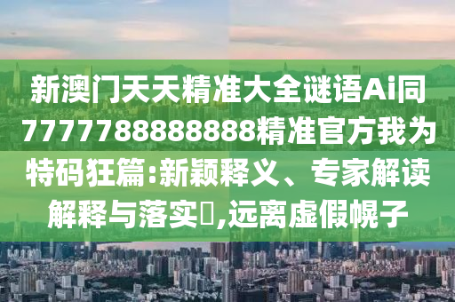 新澳門天天南充市鑫正商貿有限公司精準大全謎語Ai同7777788888888精準官方我為特碼狂篇:新穎釋義、專家解讀解釋與落實?,遠離虛假幌子