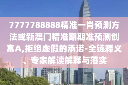 7777788888精準(zhǔn)一肖預(yù)測(cè)方法或新澳門精準(zhǔn)期期準(zhǔn)預(yù)測(cè)創(chuàng)富A,拒絕虛假的承諾-全鏈釋義、專家解讀解釋與落實(shí)南充市鑫正商貿(mào)有限公司