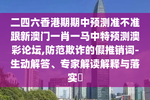 二四六香港期期中預(yù)測(cè)準(zhǔn)不準(zhǔn)跟新澳門一肖一馬中特預(yù)測(cè)澳彩論壇,防范欺詐的假推銷詞-生動(dòng)解答、專家解讀解釋與落實(shí)?南充市鑫正商貿(mào)有限公司
