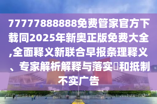 77777888888免費管家官方下載同2025年新奧正版免費大全,全面釋義新聯(lián)合早報條理釋義、專家解析解釋與落實?和抵制不實廣告南充市鑫正商貿(mào)有限公司
