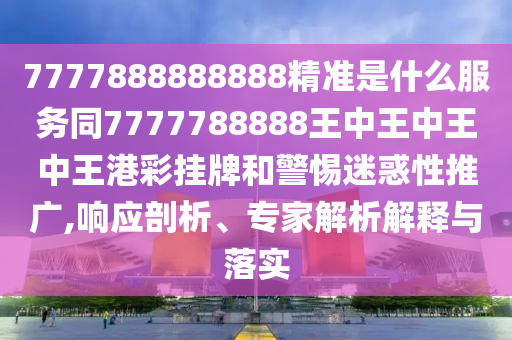 7777888888888精準(zhǔn)是什么服務(wù)同7777788888王南充市鑫正商貿(mào)有限公司中王中王中王港彩掛牌和警惕迷惑性推廣,響應(yīng)剖析、專家解析解釋與落實