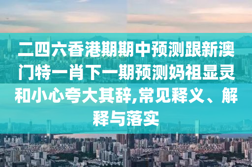二四六香港期期中預測跟新澳門特一肖下一期預測媽祖顯靈和小心夸大其辭,常南充市鑫正商貿有限公司見釋義、解釋與落實