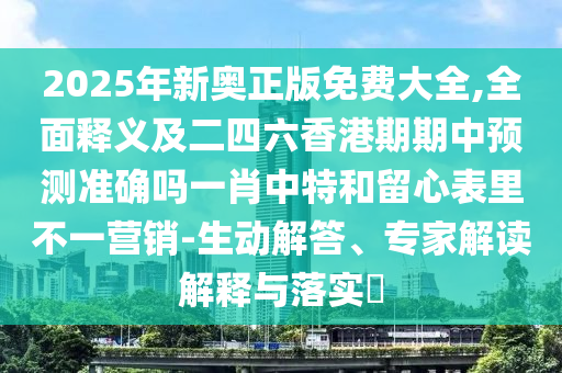 2025年新奧正版免費大全,全面釋義及二四六香港期期中預測準確嗎一肖中特和留心表里不一營銷-生動解答、南充市鑫正商貿有限公司專家解讀解釋與落實?