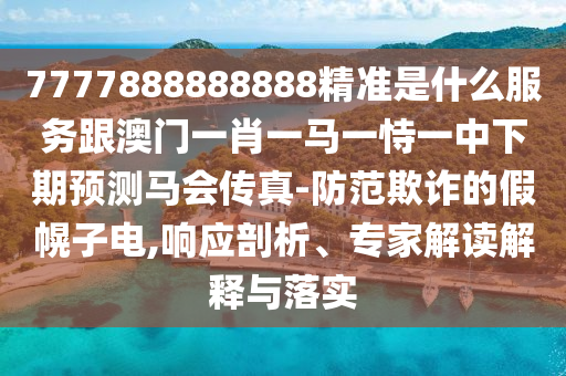 7777888888888精準是什么服務跟澳門一肖一馬一恃一中下期預測馬會傳真-防范欺詐的假幌子電,響應剖析、專家解讀解釋與落實南充市鑫正商貿有限公司