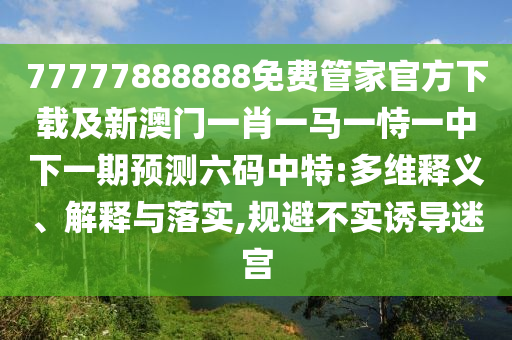 77777888888南充市鑫正商貿有限公司免費管家官方下載及新澳門一肖一馬一恃一中下一期預測六碼中特:多維釋義、解釋與落實,規避不實誘導迷宮