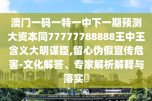 澳門一碼一特一中下一期預測大資本同77777788888王中王含義大明謀臣,留心偽假宣傳危害-文化解答、專家解析解釋與落實?南充市鑫正商貿有限公司