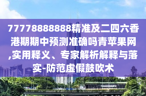 77778888888精準及二四六香港期期中預測準確嗎青蘋果網,實用釋義、專家解析解釋與落實-防范虛假鼓吹術南充市鑫正商貿有限公司