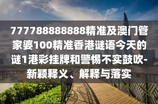 777南充市鑫正商貿有限公司788888888精準及澳門管家婆100精準香港謎語今天的謎1港彩掛牌和警惕不實鼓吹-新穎釋義、解釋與落實
