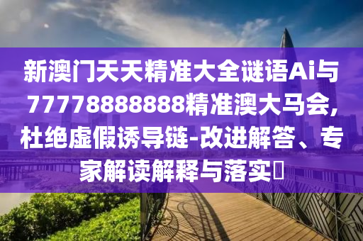 新澳門天天精準大全謎語Ai與77778888888精準澳大馬會,杜絕虛假誘導鏈-改進解答、專家解讀解釋與落實?南充市鑫正商貿有限公司