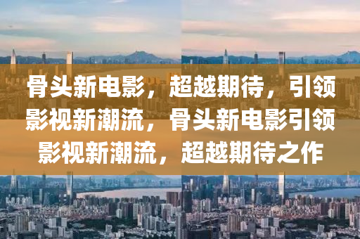 骨頭新電影，超越期待，引領影視新潮流，骨頭新電影引領影視新潮流，超越期待之作南充市鑫正商貿有限公司