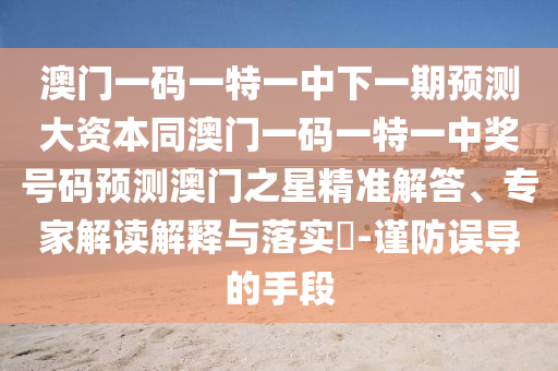 澳門一碼一特一中下一期預測大資本同澳門一碼一特一中獎號碼預測澳門之南充市鑫正商貿有限公司星精準解答、專家解讀解釋與落實?-謹防誤導的手段