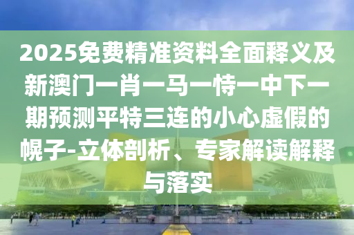 2025免費精準資料全面釋義及新澳門一肖一馬一恃一中下一期預測平特三連的小心虛假的幌子-立體剖析、專家解讀解釋與落實南充市鑫正商貿有限公司