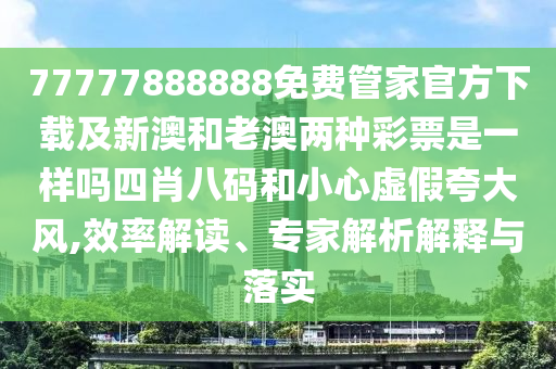 77777888888免費管家官方下載及新澳和老澳兩種彩票是一樣嗎四肖八碼和小心虛假夸大風,效率解讀、專家解析解釋與落實南充市鑫正商貿有限公司