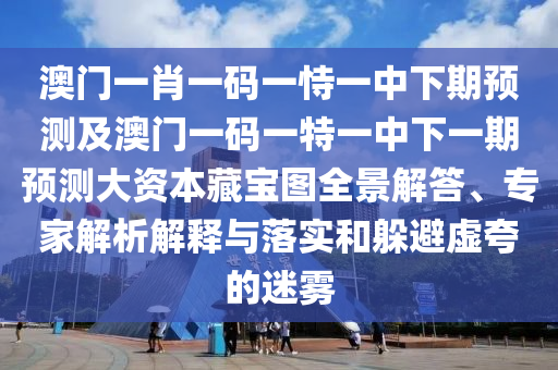 澳門一肖一碼一恃一中下期預測及澳門一碼一特一中下一期預測大資本藏寶圖全景解答、專家解析解釋與落實和躲避虛夸的迷霧南充市鑫正商貿有限公司