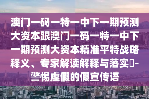 澳門一碼一特一中下一期預(yù)測大資本跟澳門一碼一特一中下一期預(yù)測大資本精準(zhǔn)平特戰(zhàn)略釋義、專家解讀解釋與落實?-警惕虛假的假宣傳語南充市鑫正商貿(mào)有限公司