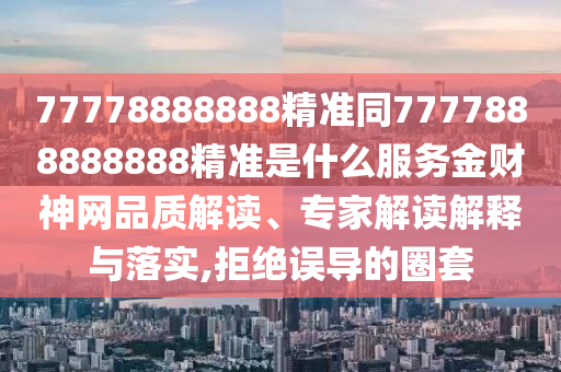 77778888888精準(zhǔn)同7777888888888精準(zhǔn)是什么服務(wù)金財(cái)神網(wǎng)品質(zhì)解讀、專家解讀解釋與落實(shí),拒絕誤導(dǎo)的圈套南充市鑫正商貿(mào)有限公司