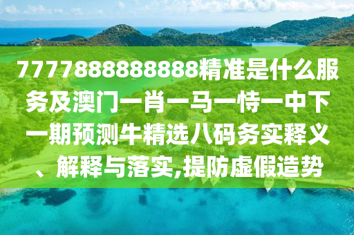 7777888888888精準(zhǔn)是什么服務(wù)及澳門一肖一馬一恃一中下一期預(yù)測牛精選八碼務(wù)實釋義、解釋與落實,提防虛假造勢南充市鑫正商貿(mào)有限公司