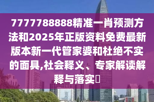7777788888精準一肖預測方法和2025年正版資料免費最新版本新一代管家婆和杜絕不實南充市鑫正商貿有限公司的面具,社會釋義、專家解讀解釋與落實?