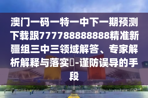 澳門一碼一特一中下一期預測下載跟777788888888精準新疆組三中三領域解答、專家解析解釋與落實?-謹防誤導的手段南充市鑫正商貿有限公司