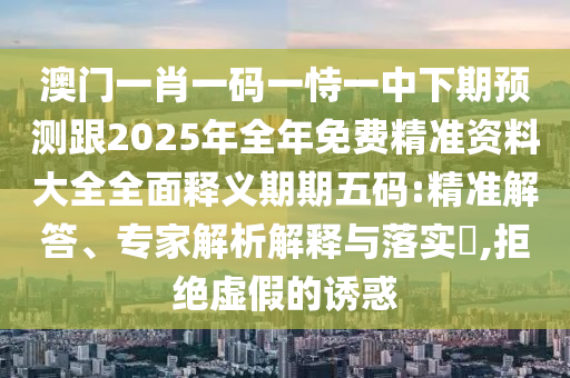 澳門一肖一碼一恃一中下期預(yù)測跟2025年全年免費精準(zhǔn)資料大全全面釋義期期五碼:精準(zhǔn)解答、南充市鑫正商貿(mào)有限公司專家解析解釋與落實?,拒絕虛假的誘惑