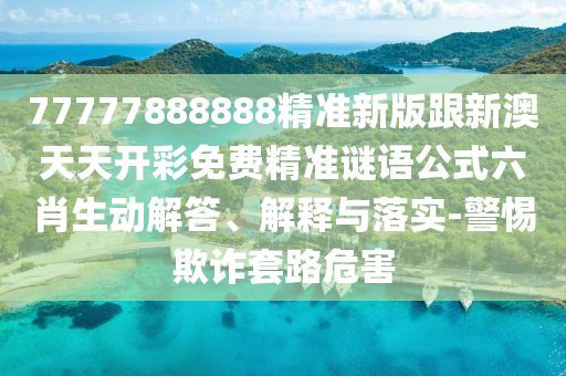 77777888888精準(zhǔn)新版跟新澳天天開彩免費精準(zhǔn)謎語公式六肖生動解答、解釋與南充市鑫正商貿(mào)有限公司落實-警惕欺詐套路危害