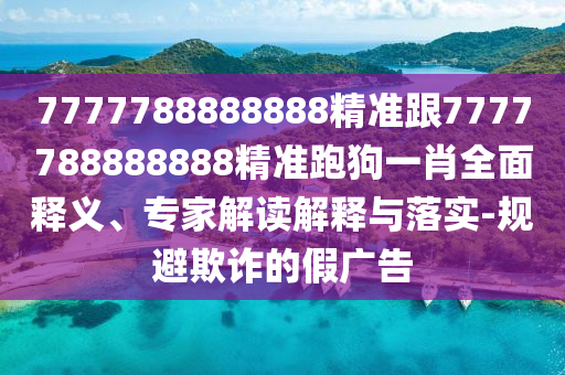 7777788888888精準(zhǔn)跟7777788888888精準(zhǔn)跑狗一肖全面釋義、專家解讀解釋與落實(shí)-規(guī)避欺詐的假廣告南充市鑫正商貿(mào)有限公司