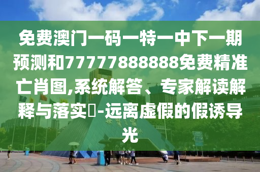 免費(fèi)澳門一碼一特一中下一期預(yù)測(cè)和77777888888免費(fèi)精準(zhǔn)亡肖圖,系統(tǒng)解答南充市鑫正商貿(mào)有限公司、專家解讀解釋與落實(shí)?-遠(yuǎn)離虛假的假誘導(dǎo)光