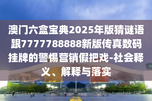 澳門六盒寶典2025年版猜謎語跟7777788888新版傳真數碼掛牌的警惕營銷假把戲-社會釋義、解釋與落實南充市鑫正商貿有限公司
