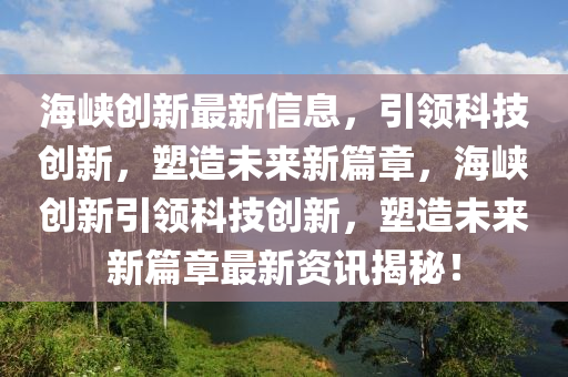 海峽創(chuàng)新最新信息,引領(lǐng)科技創(chuàng)新,塑造未來新篇章,海峽創(chuàng)新引領(lǐng)科技創(chuàng)新,塑造未來新篇章最新資訊揭秘!南充市鑫正商貿(mào)有限公司