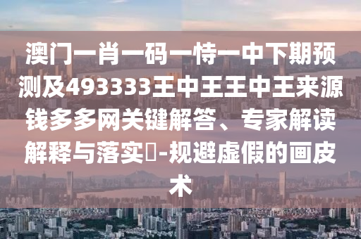 澳門一肖一碼一恃一中下期預(yù)南充市鑫正商貿(mào)有限公司測及493333王中王王中王來源錢多多網(wǎng)關(guān)鍵解答、專家解讀解釋與落實(shí)?-規(guī)避虛假的畫皮術(shù)