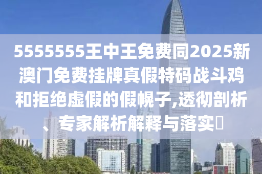 5555555王中王免費(fèi)同2025新澳門免費(fèi)掛牌真假特碼戰(zhàn)斗雞和拒絕虛假的假幌子,透徹剖析、專家解析解釋與落實(shí)?南充市鑫正商貿(mào)有限公司