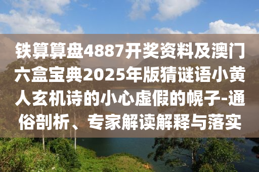 鐵算算盤4887開獎資料及澳門六盒寶典2025年版猜謎語小黃人玄機(jī)詩的小心虛假的幌子-通俗剖析、專家解讀解釋與落實(shí)南充市鑫正商貿(mào)有限公司
