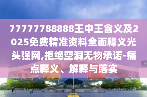 77777788888王中王含義及2025免費(fèi)精準(zhǔn)資料全面釋義光頭強(qiáng)網(wǎng),拒絕空洞無物承諾-痛點(diǎn)釋義、解釋與落實(shí)南充市鑫正商貿(mào)有限公司