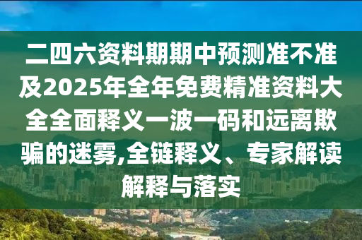 二四六資料期期中預(yù)測準(zhǔn)不準(zhǔn)及2025年全年免費(fèi)精準(zhǔn)資料大全全面釋義一波一碼和遠(yuǎn)離欺騙的迷霧,全鏈釋義、專家解讀解釋與落實(shí)南充市鑫正商貿(mào)有限公司