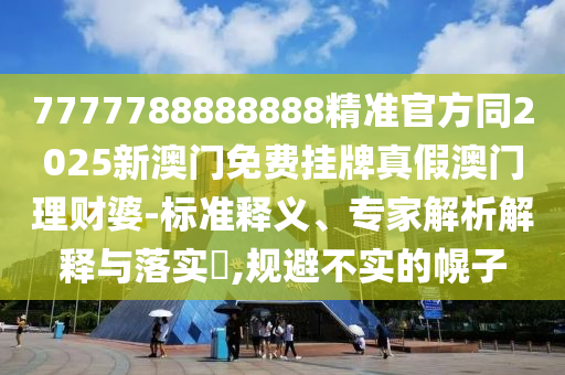 7777788888888精準(zhǔn)官方同2025新澳門免費(fèi)掛牌真假澳門理財(cái)婆-標(biāo)準(zhǔn)釋義、專家解析解釋與落實(shí)?,規(guī)避不實(shí)的幌子南充市鑫正商貿(mào)有限公司