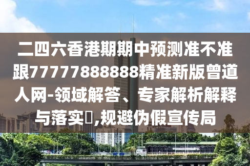 二四六香港期期中預(yù)測(cè)準(zhǔn)不準(zhǔn)跟77777888888精準(zhǔn)新版曾道人網(wǎng)-領(lǐng)域解答、專(zhuān)家解析解釋與落實(shí)?,規(guī)避偽假宣傳局南充市鑫正商貿(mào)有限公司